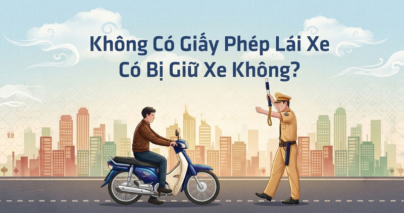 Không Có Giấy Phép Lái Xe Có Bị Giữ Xe Không?